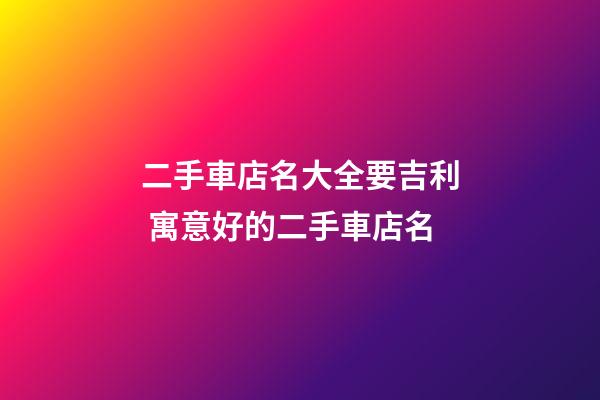 二手車店名大全要吉利 寓意好的二手車店名-第1張-店鋪起名-玄機派